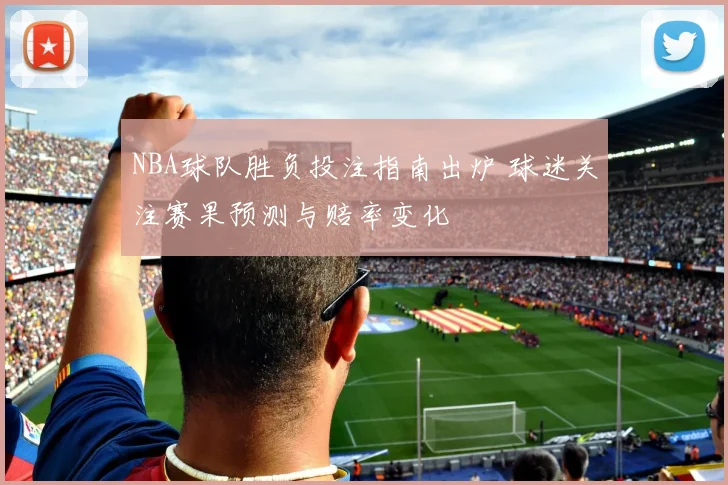 NBA球队胜负投注指南出炉 球迷关注赛果预测与赔率变化