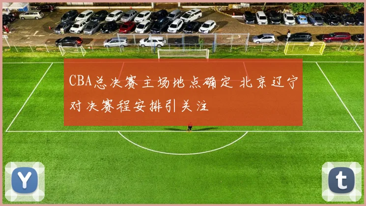 CBA总决赛主场地点确定 北京辽宁对决赛程安排引关注