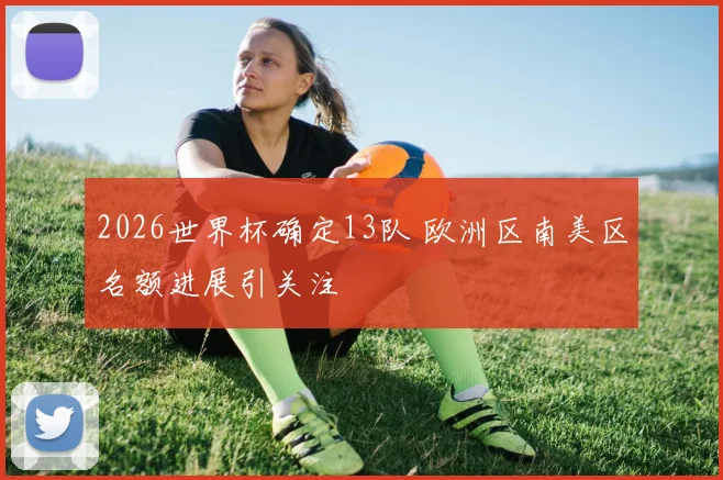 2026世界杯确定13队 欧洲区南美区名额进展引关注
