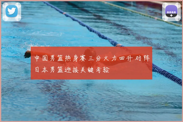 中国男篮热身赛三分火力回升 对阵日本男篮迎接关键考验