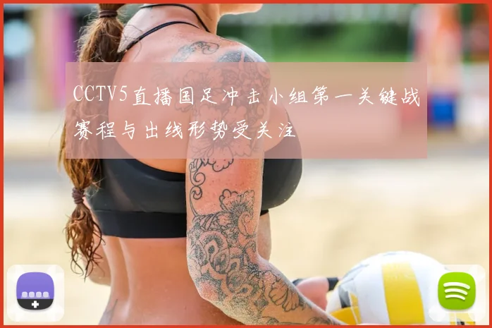 CCTV5直播国足冲击小组第一关键战赛程与出线形势受关注