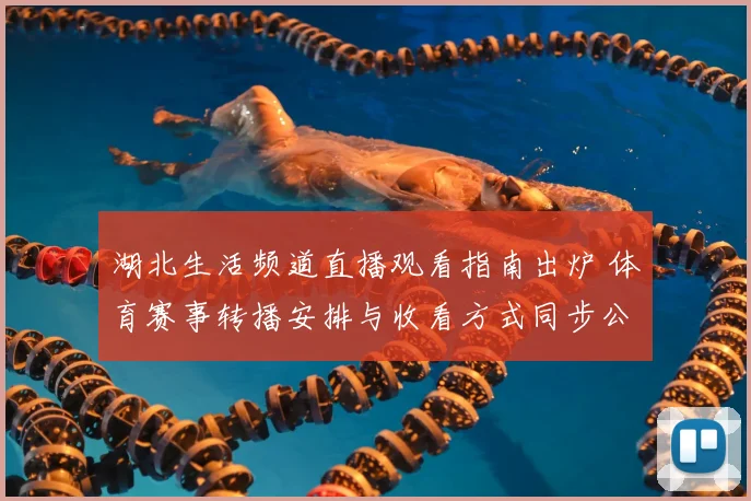 湖北生活频道直播观看指南出炉 体育赛事转播安排与收看方式同步公布
