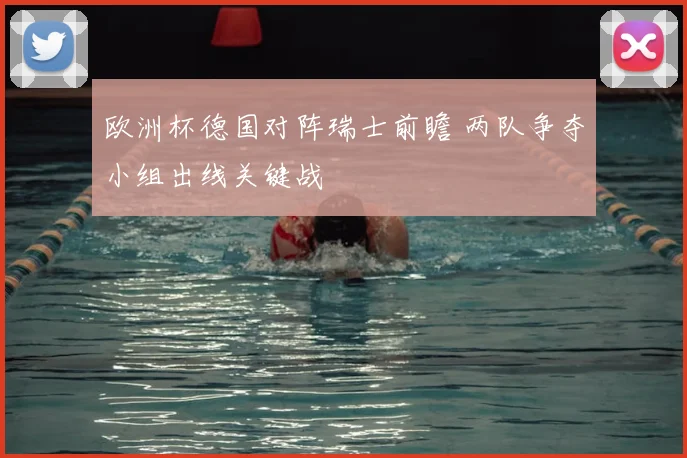 欧洲杯德国对阵瑞士前瞻 两队争夺小组出线关键战
