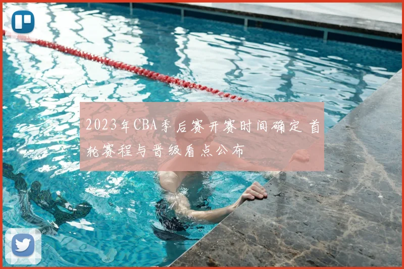 2023年CBA季后赛开赛时间确定 首轮赛程与晋级看点公布