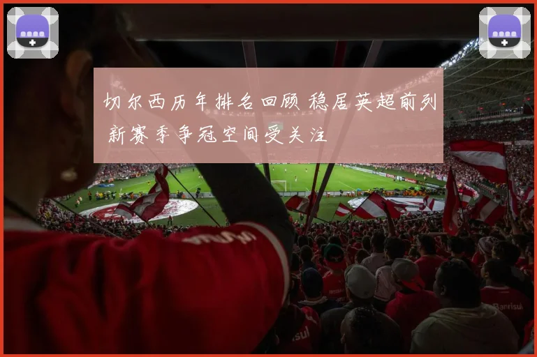 切尔西历年排名回顾 稳居英超前列 新赛季争冠空间受关注