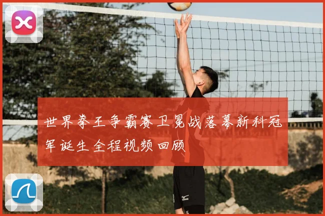 世界拳王争霸赛卫冕战落幕新科冠军诞生全程视频回顾