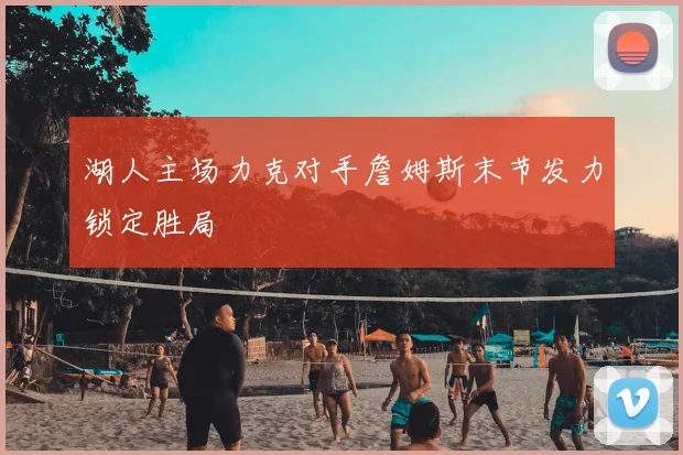 湖人主场力克对手詹姆斯末节发力锁定胜局