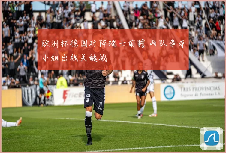 欧洲杯德国对阵瑞士前瞻 两队争夺小组出线关键战