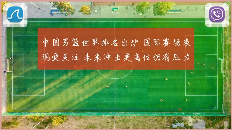 中国男篮世界排名出炉 国际赛场表现受关注 未来冲击更高位仍有压力