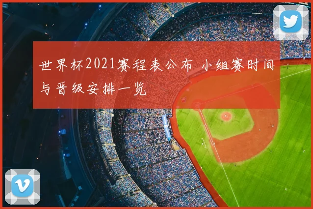 世界杯2021赛程表公布 小组赛时间与晋级安排一览