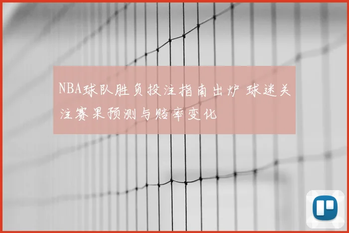 NBA球队胜负投注指南出炉 球迷关注赛果预测与赔率变化