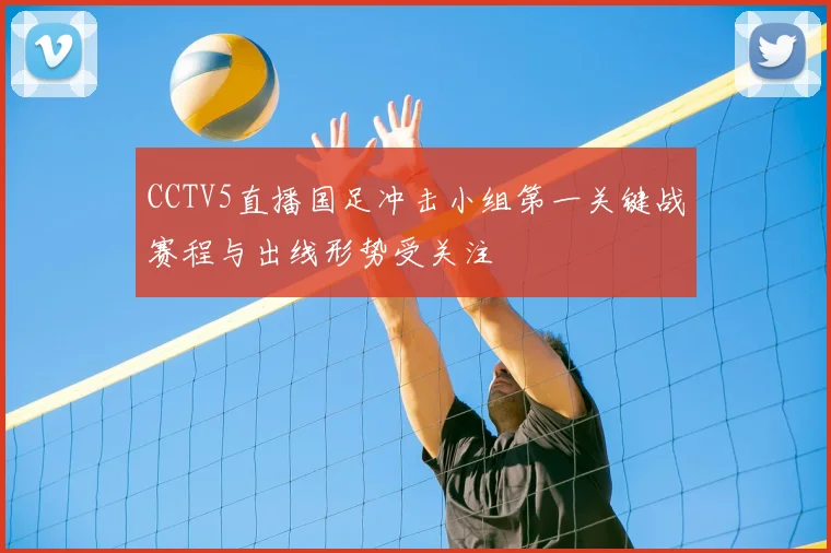 CCTV5直播国足冲击小组第一关键战赛程与出线形势受关注