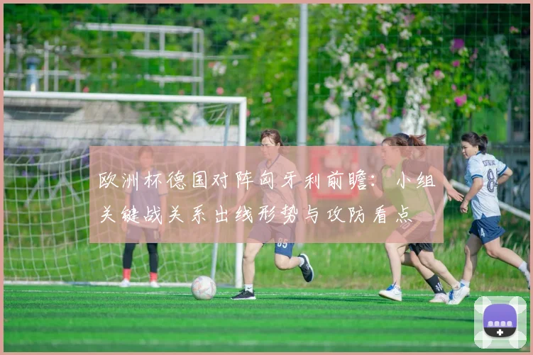 欧洲杯德国对阵匈牙利前瞻：小组关键战关系出线形势与攻防看点