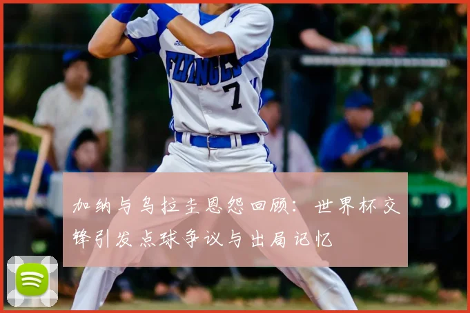 加纳与乌拉圭恩怨回顾：世界杯交锋引发点球争议与出局记忆