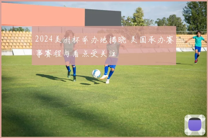 2024美洲杯举办地揭晓 美国承办赛事赛程与看点受关注