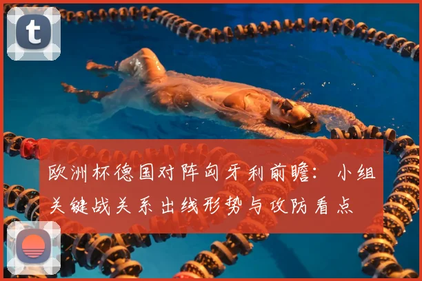 欧洲杯德国对阵匈牙利前瞻：小组关键战关系出线形势与攻防看点