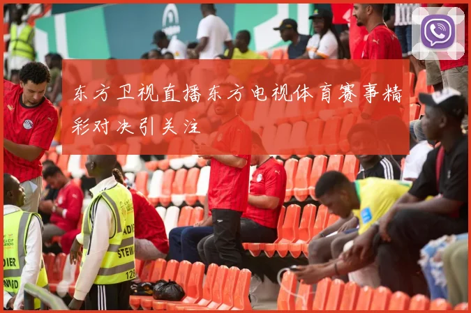 东方卫视直播东方电视体育赛事精彩对决引关注