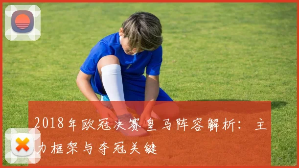 2018年欧冠决赛皇马阵容解析：主力框架与夺冠关键