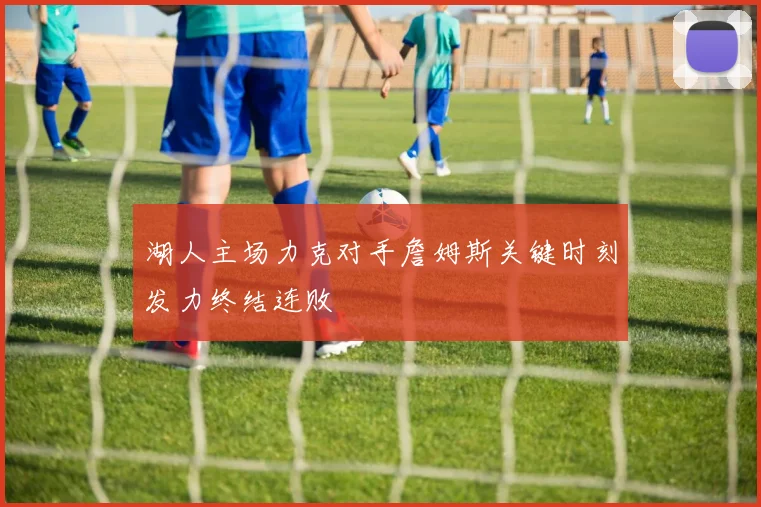 湖人主场力克对手詹姆斯关键时刻发力终结连败