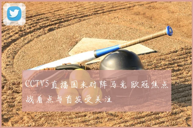 CCTV5直播国米对阵马竞 欧冠焦点战看点与首发受关注