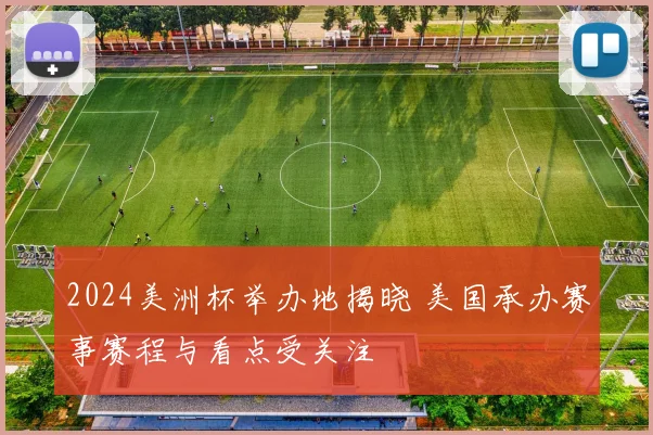 2024美洲杯举办地揭晓 美国承办赛事赛程与看点受关注