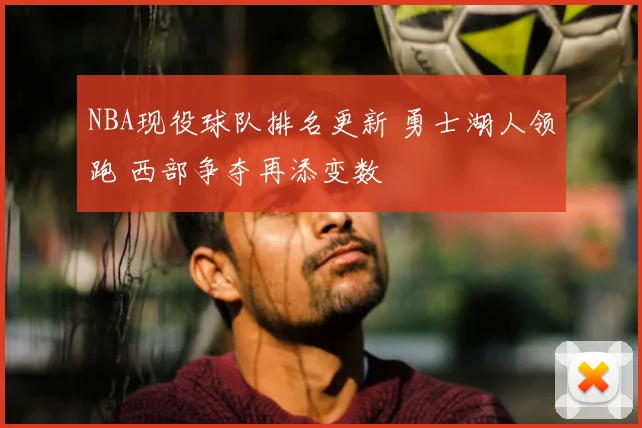 NBA现役球队排名更新 勇士湖人领跑 西部争夺再添变数