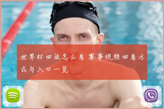 世界杯回放怎么看 赛事视频回看方式与入口一览