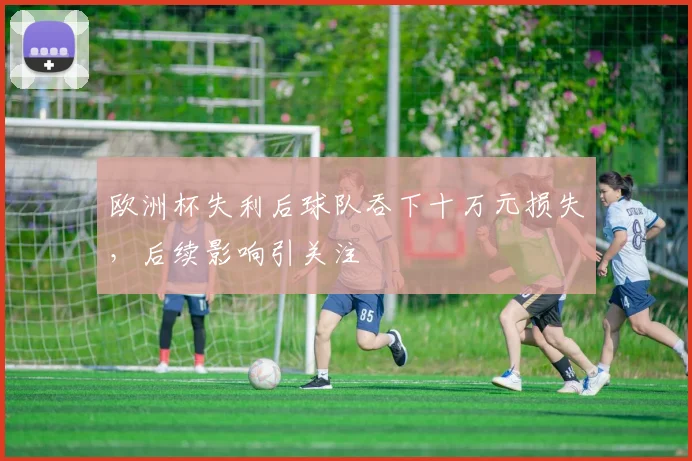 欧洲杯失利后球队吞下十万元损失，后续影响引关注
