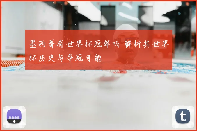墨西哥有世界杯冠军吗 解析其世界杯历史与争冠可能