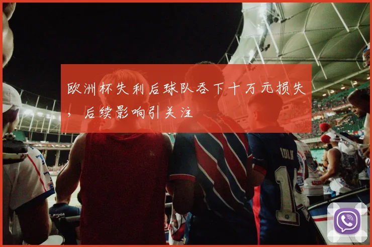 欧洲杯失利后球队吞下十万元损失，后续影响引关注