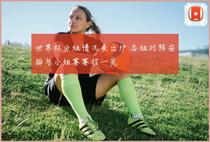 世界杯分组情况表出炉 各组对阵安排与小组赛赛程一览