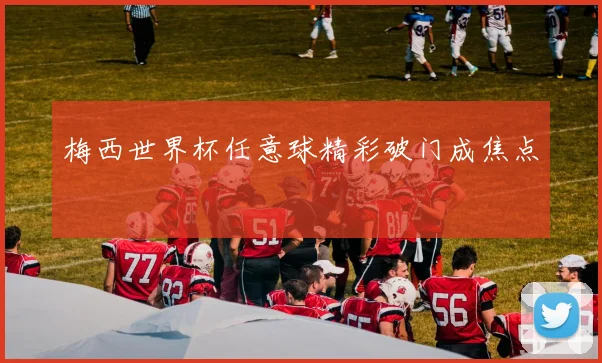 梅西世界杯任意球精彩破门成焦点