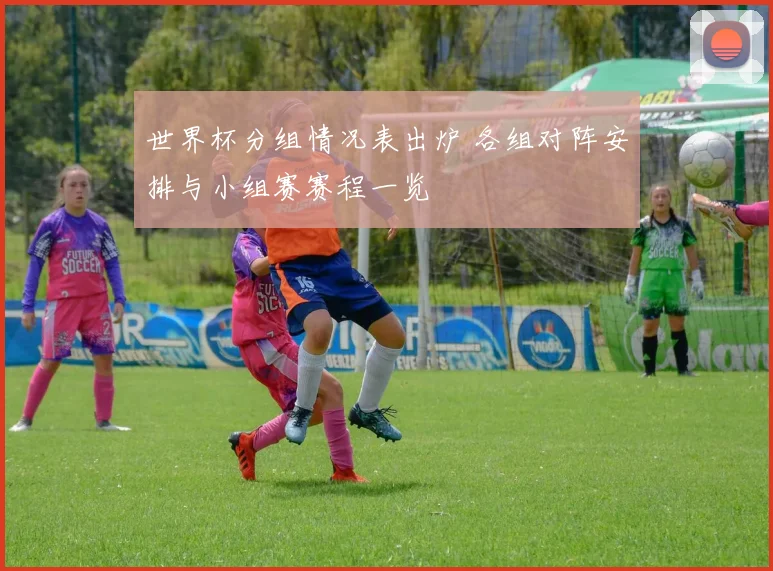 世界杯分组情况表出炉 各组对阵安排与小组赛赛程一览