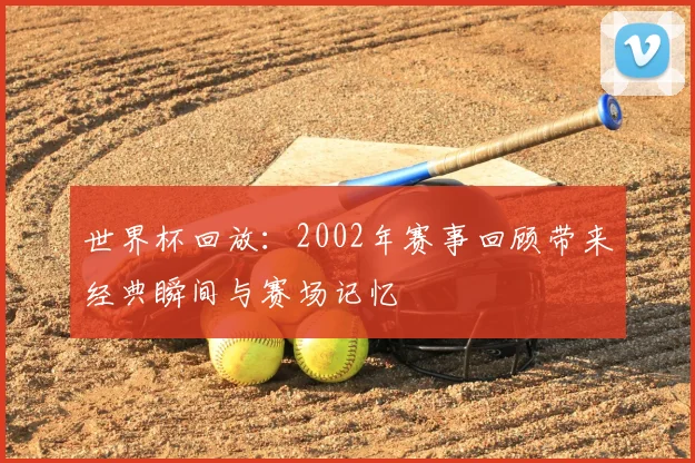 世界杯回放:2002年赛事回顾带来经典瞬间与赛场记忆