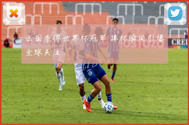法国夺得世界杯冠军 捧杯瞬间引爆全球关注
