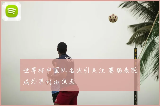 世界杯中国队名次引关注 赛场表现成外界讨论焦点