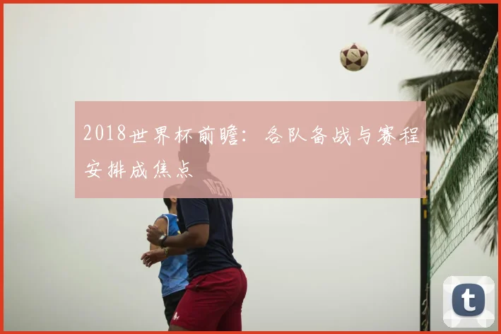 2018世界杯前瞻：各队备战与赛程安排成焦点