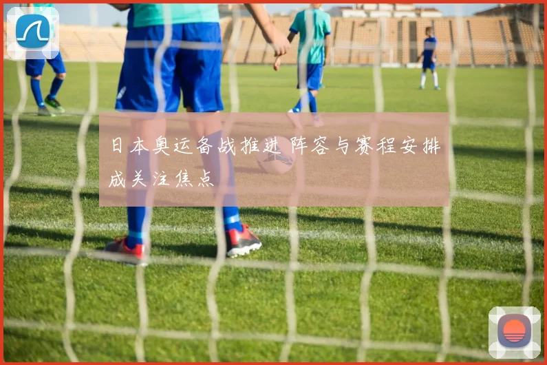 日本奥运备战推进 阵容与赛程安排成关注焦点