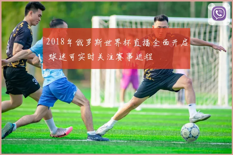 2018年俄罗斯世界杯直播全面开启 球迷可实时关注赛事进程