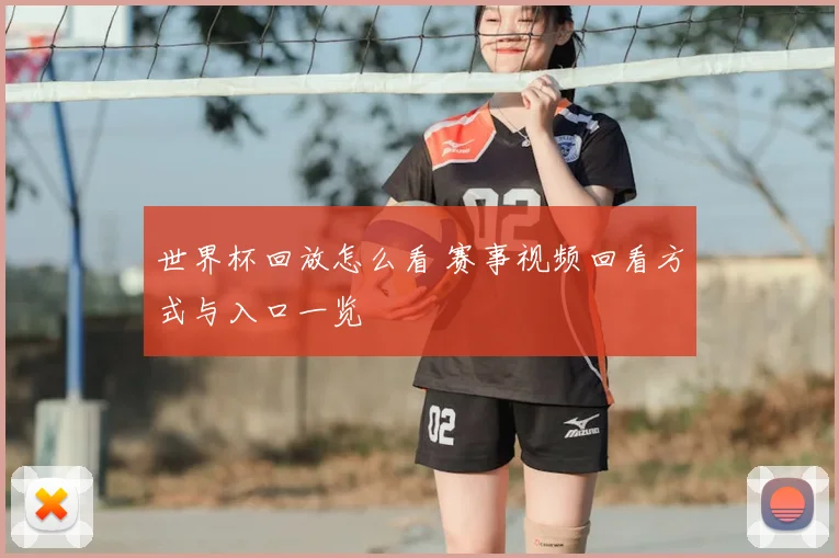世界杯回放怎么看 赛事视频回看方式与入口一览