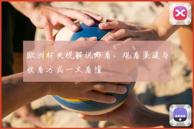 欧洲杯央视解说哪看，观看渠道与收看方式一文看懂