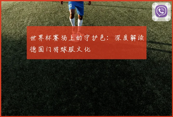 世界杯赛场上的守护色：深度解读德国门将球服文化