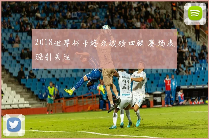 2018世界杯卡塔尔战绩回顾 赛场表现引关注