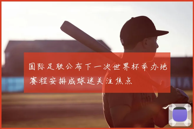 国际足联公布下一次世界杯举办地 赛程安排成球迷关注焦点